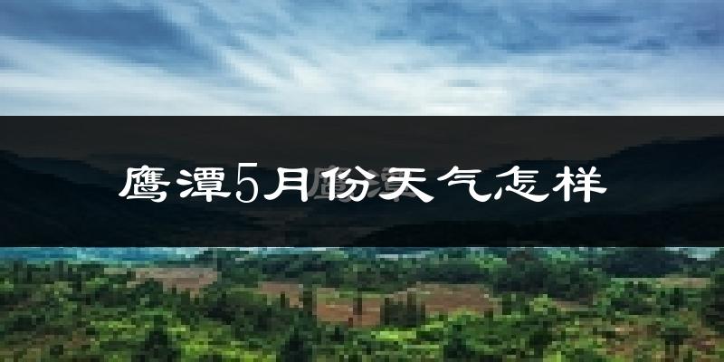 鹰潭市5月份天气如何?很热吗?