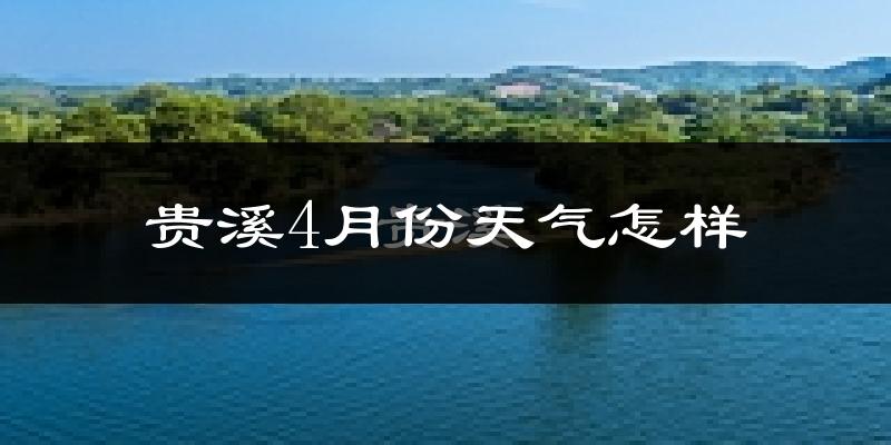 贵溪市4月份天气如何?冷热情况怎么样?