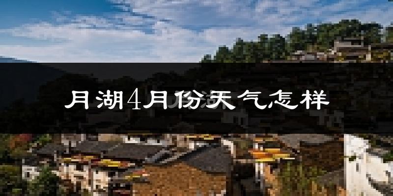 月湖4月份天气怎样?月湖四月冷吗?