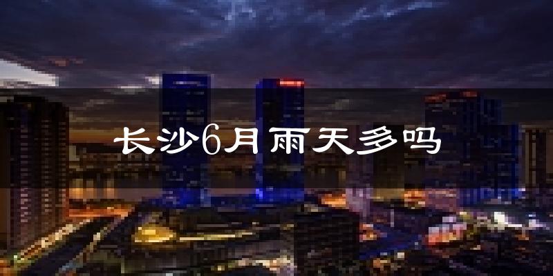 长沙6月雨天多吗?