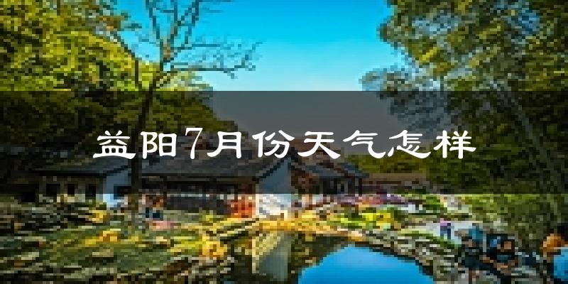 益阳市7月份天气如何?很热吗?