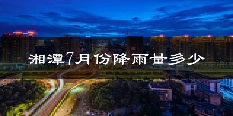 湘潭7月份降雨量多少?湘潭七月下雨多吗?