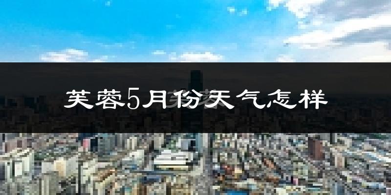 芙蓉5月份天气怎样?芙蓉五月冷不冷?