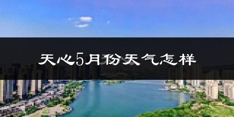 天心5月份天气怎样?天心五月冷不冷?