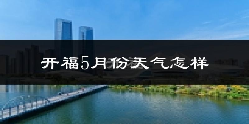 开福5月份天气怎样?开福五月冷吗?