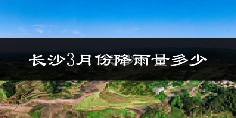 长沙3月份降雨量多少?长沙三月下雨多吗?