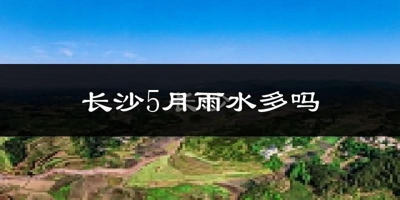 长沙5月雨水多吗?