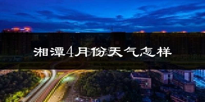 湘潭市4月份天气如何?冷热情况怎么样?