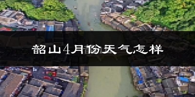 韶山市4月份天气如何?冷热情况怎么样?