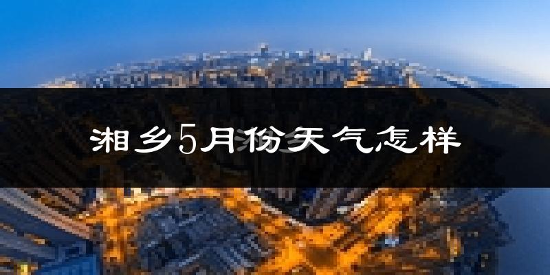 湘乡市5月份天气如何?很热吗?