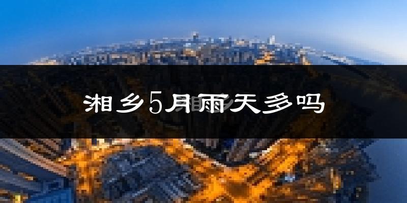 湘乡5月雨天多吗?