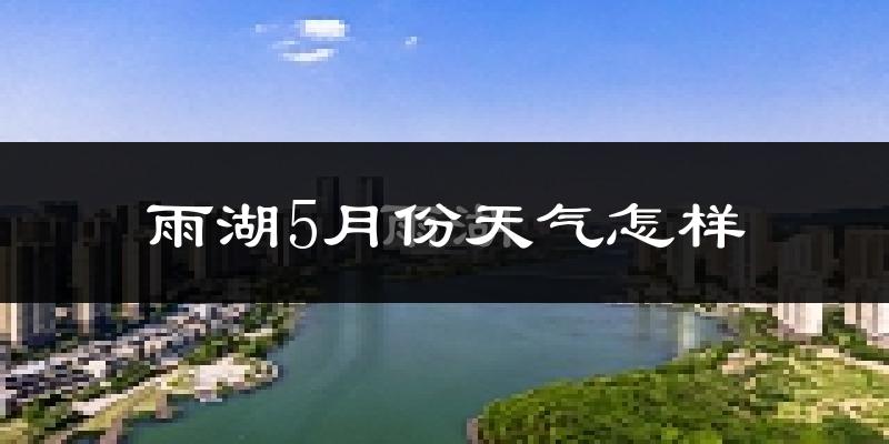 雨湖5月份天气怎样?雨湖五月冷不冷?