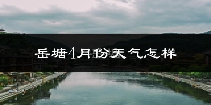 岳塘4月份天气怎样?岳塘四月冷吗?