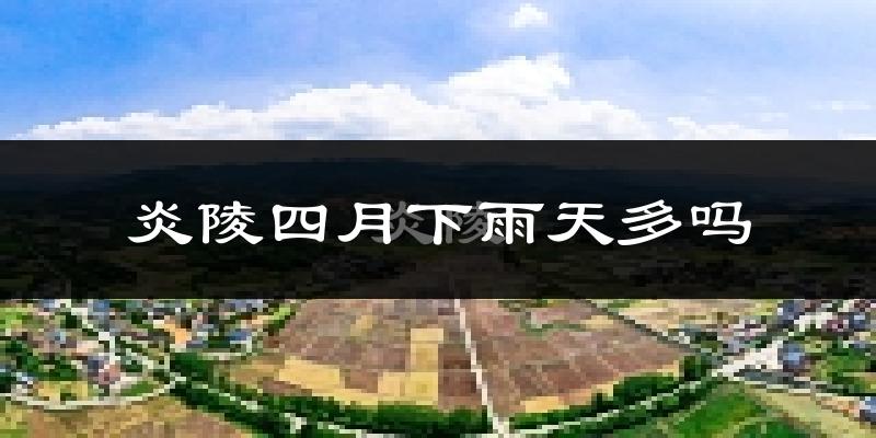 炎陵四月下雨天多吗?炎陵4月份降雨量多少?