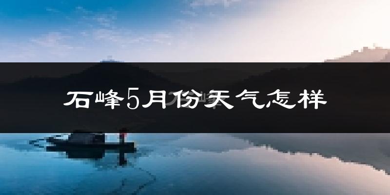石峰5月份天气怎样?石峰五月冷不冷?