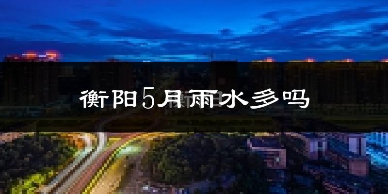 衡阳5月雨水多吗?