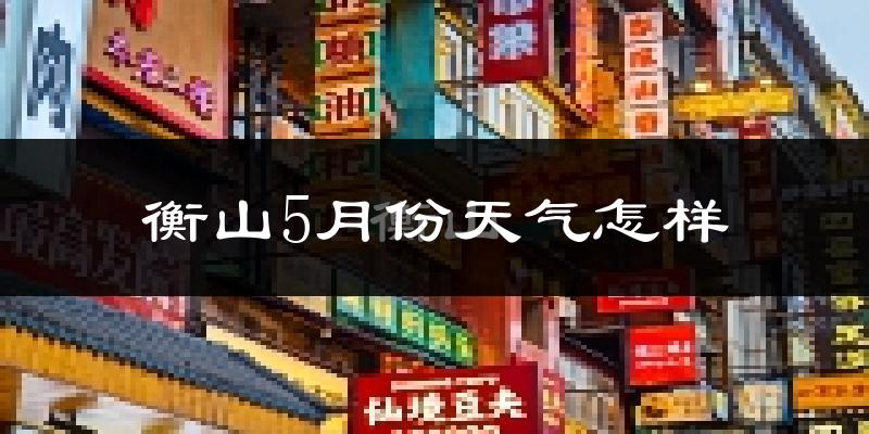 衡山5月份天气如何?很热吗?