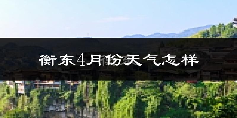 衡东县4月份天气如何?冷热情况怎么样?