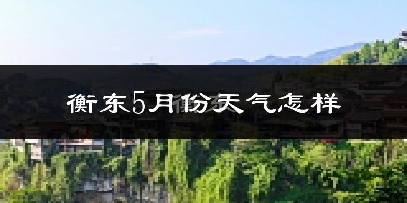衡东县5月份天气如何?很热吗?