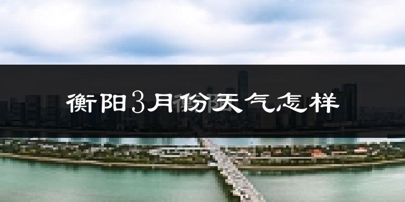 衡阳县3月份天气如何?冷热变化大吗?