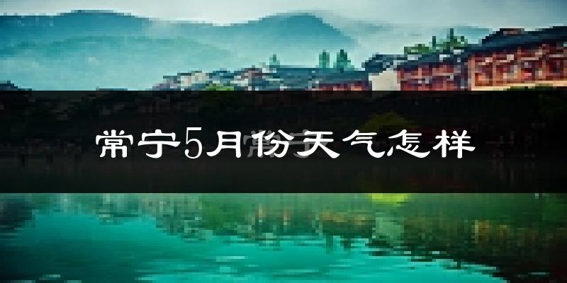 湖南常宁5月份天气如何?很热吗?