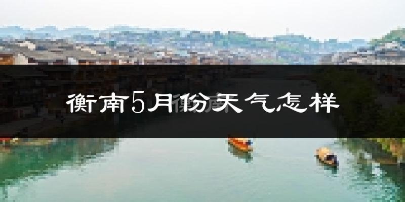 衡南县5月份天气如何?很热吗?