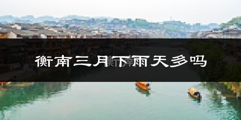 衡南三月下雨天多吗?衡南3月份降雨量多少?