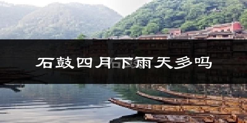 石鼓四月下雨天多吗?石鼓4月份降雨量多少?