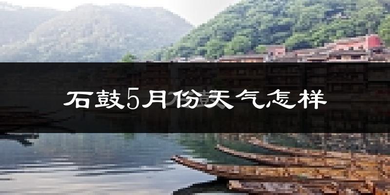 石鼓5月份天气怎样?石鼓五月冷不冷?