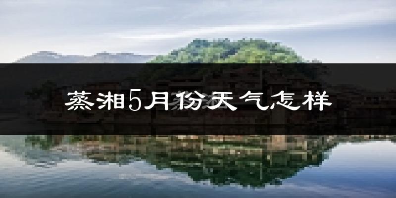 蒸湘5月份天气怎样?蒸湘五月冷不冷?