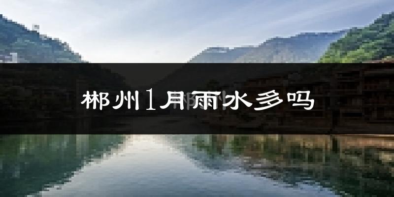 郴州1月雨水多吗?