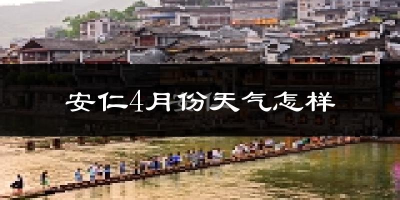 安仁县4月份天气如何?冷热情况怎么样?