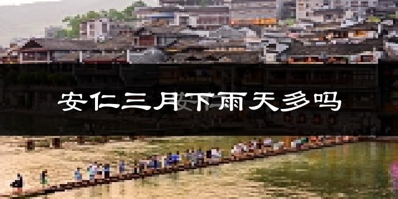 安仁三月下雨天多吗?安仁3月份降雨量多少?
