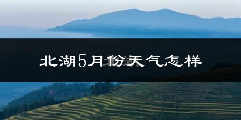 北湖5月份天气怎样?北湖五月冷吗?
