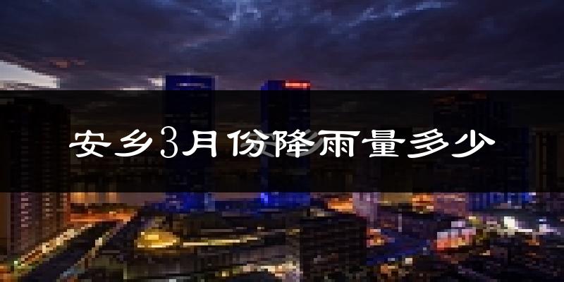 安乡3月份降雨量多少?安乡三月下雨多吗?