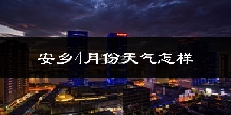 安乡县4月份天气如何?冷热情况怎么样?