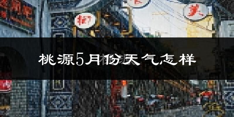 桃源县5月份天气如何?很热吗?