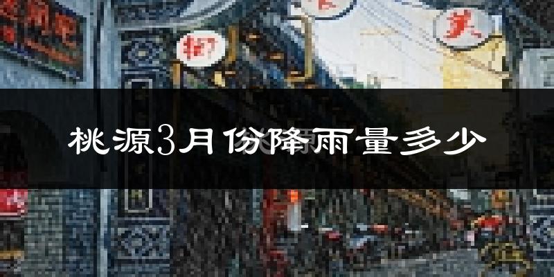 桃源3月份降雨量多少?桃源三月下雨多吗?