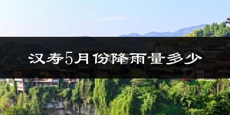 汉寿5月份降雨量多少?汉寿五月下雨多吗?