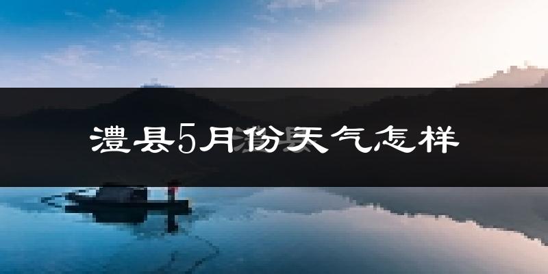 澧县5月份天气如何?很热吗?
