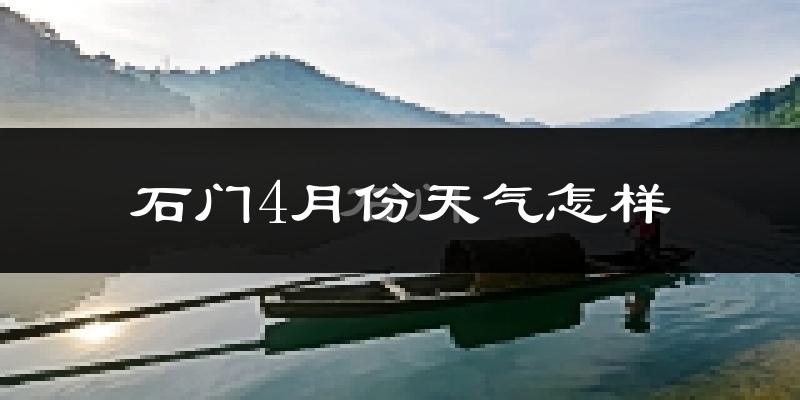 石门县4月份天气如何?冷热情况怎么样?
