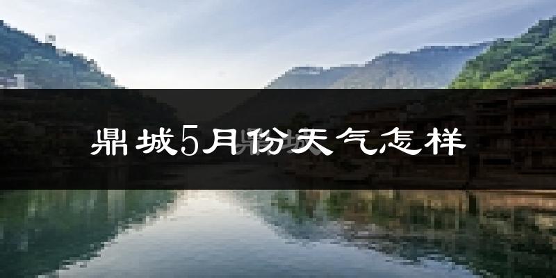 鼎城5月份天气怎样?鼎城五月冷不冷?