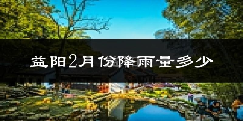 益阳2月份降雨量多少?益阳二月下雨多吗?