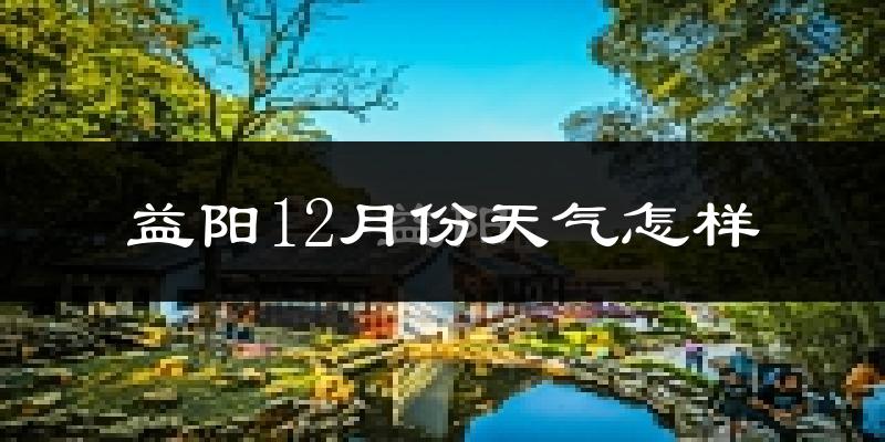 益阳12月份天气怎样?益阳十二月冷吗?