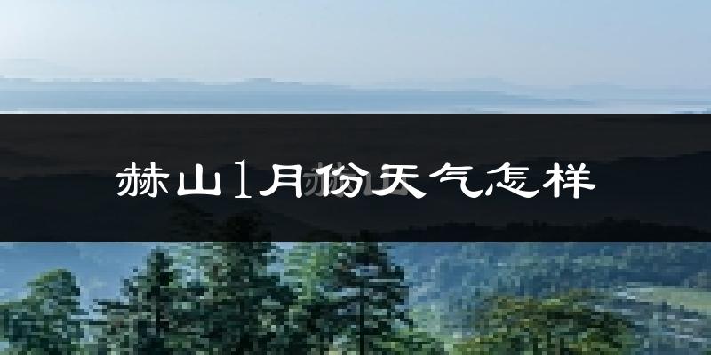 赫山1月份天气怎样?赫山一月冷不冷?