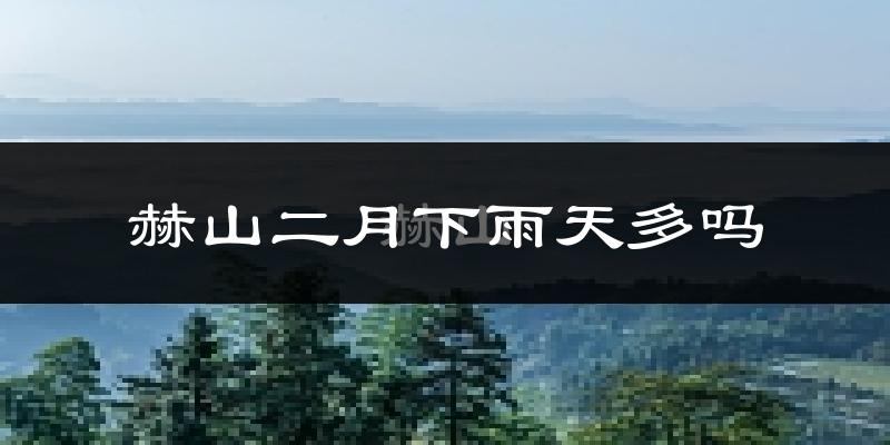 赫山二月下雨天多吗?赫山2月份降雨量多少?
