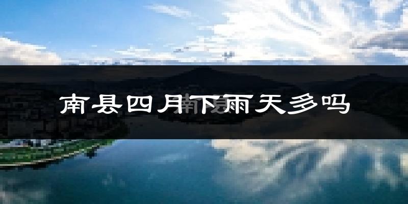 南县四月下雨天多吗?南县4月份降雨量多少?