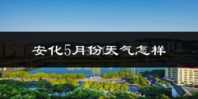 安化县5月份天气如何?很热吗?