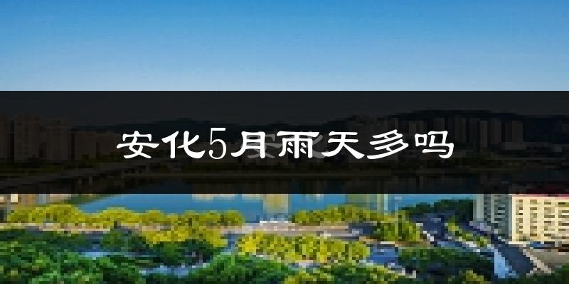 安化5月雨天多吗?