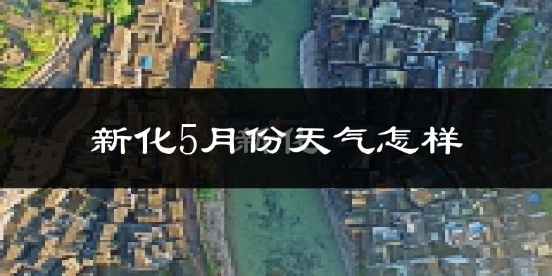 新化县5月份天气如何?很热吗?